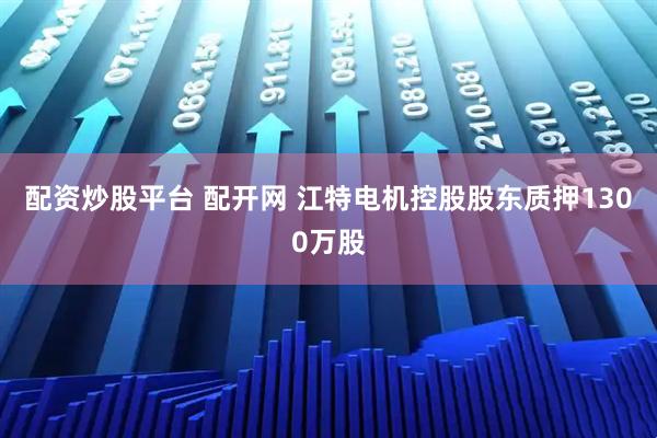 配资炒股平台 配开网 江特电机控股股东质押1300万股