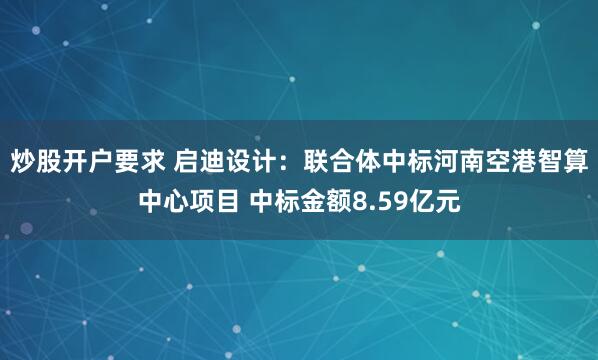 炒股开户要求 启迪设计：联合体中标河南空港智算中心项目 中标金额8.59亿元