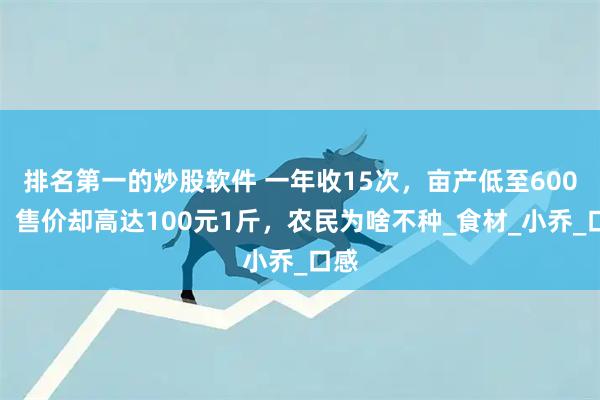 排名第一的炒股软件 一年收15次，亩产低至600斤，售价却高达100元1斤，农民为啥不种_食材_小乔_口感