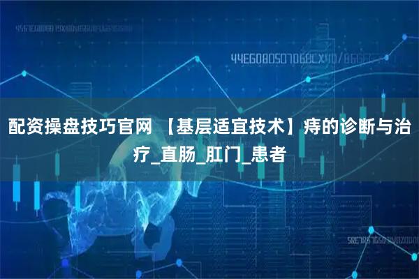 配资操盘技巧官网 【基层适宜技术】痔的诊断与治疗_直肠_肛门_患者
