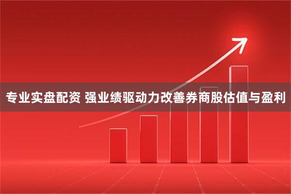 专业实盘配资 强业绩驱动力改善券商股估值与盈利