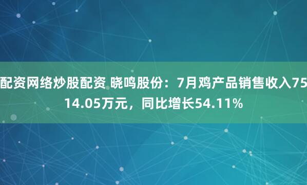 配资网络炒股配资 晓鸣股份：7月鸡产品销售收入7514.05万元，同比增长54.11%