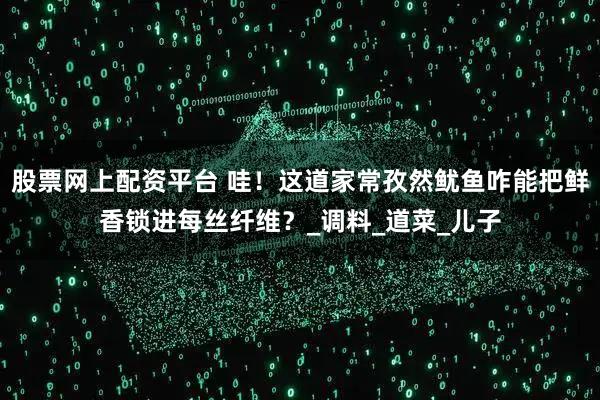 股票网上配资平台 哇！这道家常孜然鱿鱼咋能把鲜香锁进每丝纤维？_调料_道菜_儿子