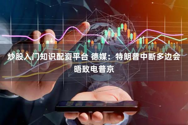 炒股入门知识配资平台 德媒：特朗普中断多边会晤致电普京