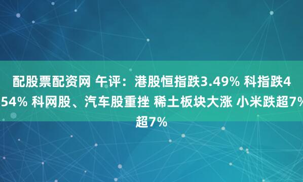 配股票配资网 午评：港股恒指跌3.49% 科指跌4.54% 科网股、汽车股重挫 稀土板块大涨 小米跌超7%