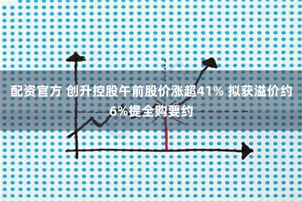 配资官方 创升控股午前股价涨超41% 拟获溢价约6%提全购要约