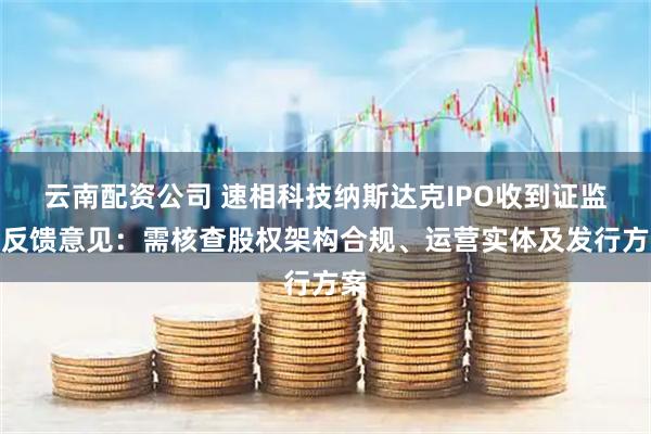 云南配资公司 速相科技纳斯达克IPO收到证监会反馈意见:需核查股权架构合规、运营实体及发行方案