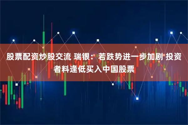 股票配资炒股交流 瑞银：若跌势进一步加剧 投资者料逢低买入中国股票