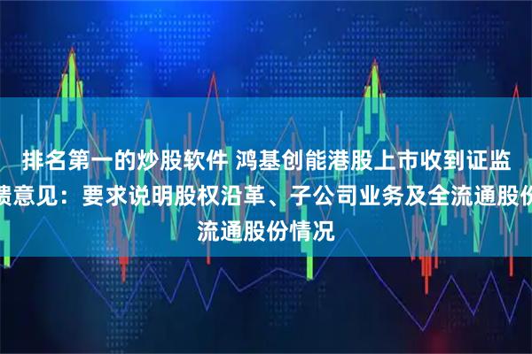 排名第一的炒股软件 鸿基创能港股上市收到证监会反馈意见：要求说明股权沿革、子公司业务及全流通股份情况
