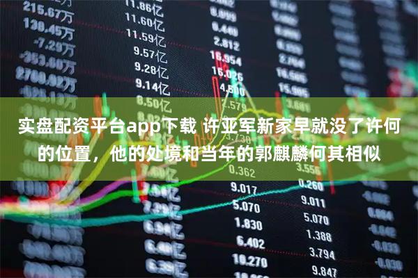 实盘配资平台app下载 许亚军新家早就没了许何的位置，他的处境和当年的郭麒麟何其相似
