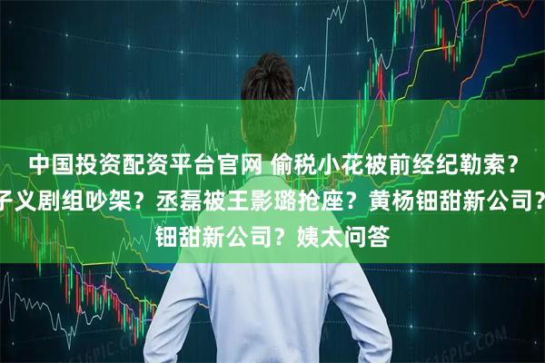 中国投资配资平台官网 偷税小花被前经纪勒索？李昀锐孟子义剧组吵架？丞磊被王影璐抢座？黄杨钿甜新公司？姨太问答