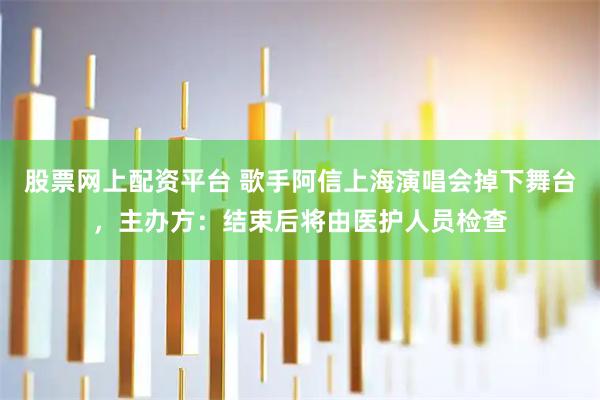 股票网上配资平台 歌手阿信上海演唱会掉下舞台，主办方：结束后将由医护人员检查