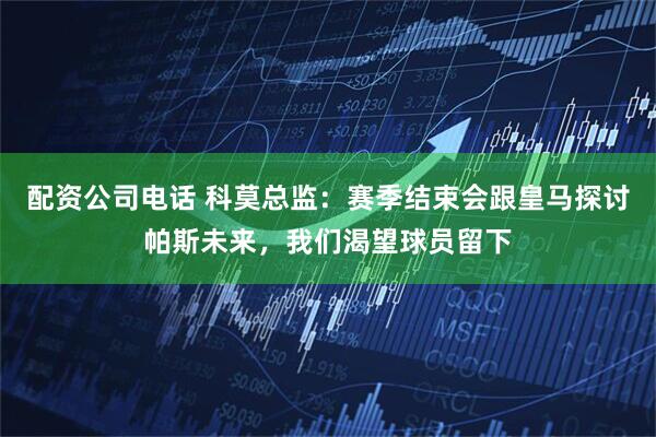 配资公司电话 科莫总监：赛季结束会跟皇马探讨帕斯未来，我们渴望球员留下