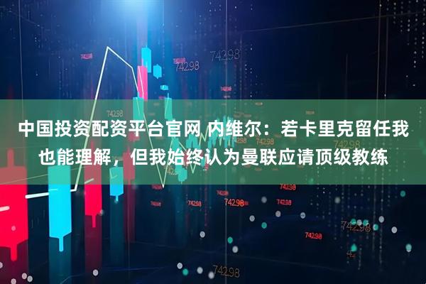 中国投资配资平台官网 内维尔：若卡里克留任我也能理解，但我始终认为曼联应请顶级教练