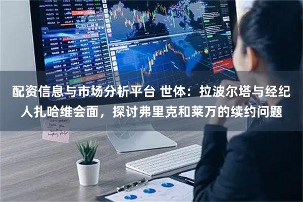 配资信息与市场分析平台 世体：拉波尔塔与经纪人扎哈维会面，探讨弗里克和莱万的续约问题