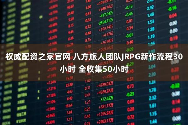 权威配资之家官网 八方旅人团队JRPG新作流程30小时 全收集50小时