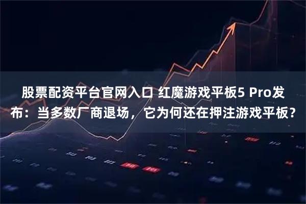 股票配资平台官网入口 红魔游戏平板5 Pro发布：当多数厂商退场，它为何还在押注游戏平板？