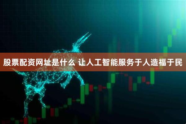 股票配资网址是什么 让人工智能服务于人造福于民