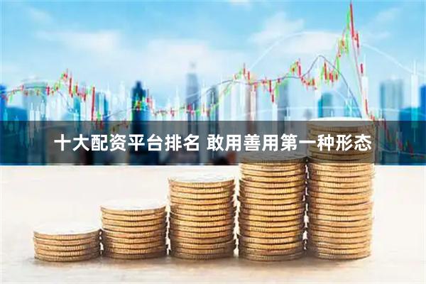 十大配资平台排名 敢用善用第一种形态